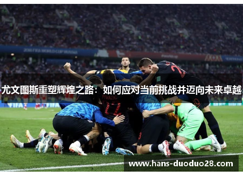 尤文图斯重塑辉煌之路:如何应对当前挑战并迈向未来卓越 尤文图斯重塑辉煌之路:如何应对当前挑战并迈向未来卓越