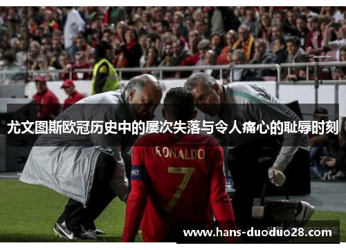 尤文图斯欧冠历史中的屡次失落与令人痛心的耻辱时刻
