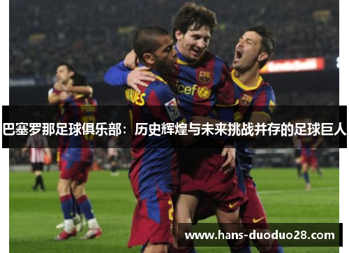 巴塞罗那足球俱乐部：历史辉煌与未来挑战并存的足球巨人