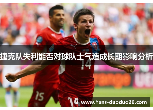 捷克队失利能否对球队士气造成长期影响分析 捷克队失利能否对球队士气造成长期影响分析