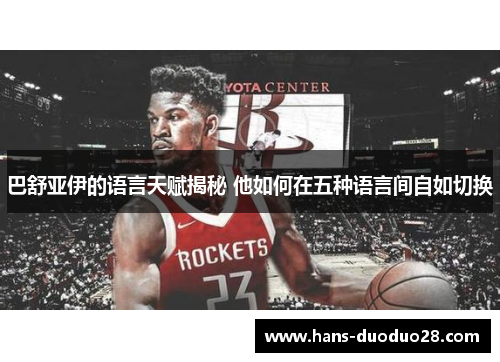 巴舒亚伊的语言天赋揭秘 他如何在五种语言间自如切换 巴舒亚伊的语言天赋揭秘 他如何在五种语言间自如切换