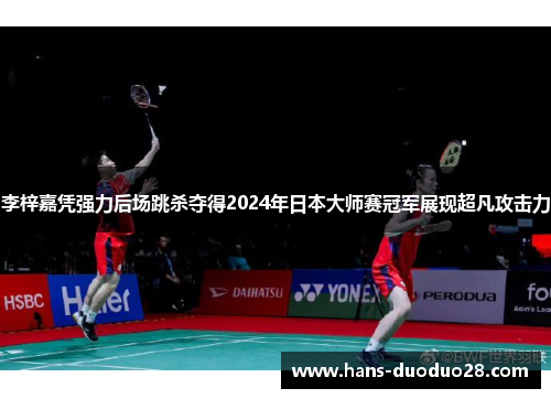 李梓嘉凭强力后场跳杀夺得2024年日本大师赛冠军展现超凡攻击力