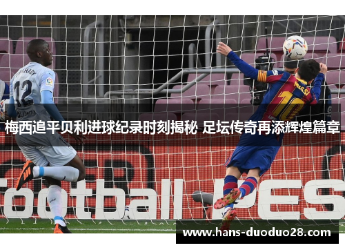 梅西追平贝利进球纪录时刻揭秘 足坛传奇再添辉煌篇章