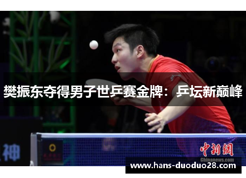 樊振东夺得男子世乒赛金牌:乒坛新巅峰 樊振东夺得男子世乒赛金牌:乒坛新巅峰