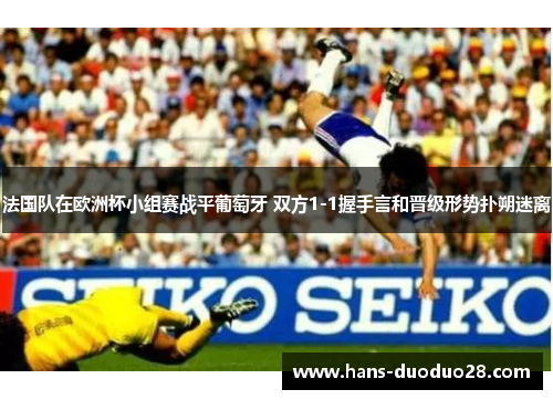 法国队在欧洲杯小组赛战平葡萄牙 双方1-1握手言和晋级形势扑朔迷离