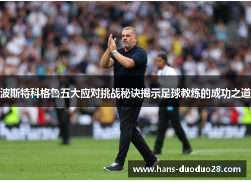 波斯特科格鲁五大应对挑战秘诀揭示足球教练的成功之道 波斯特科格鲁五大应对挑战秘诀揭示足球教练的成功之道