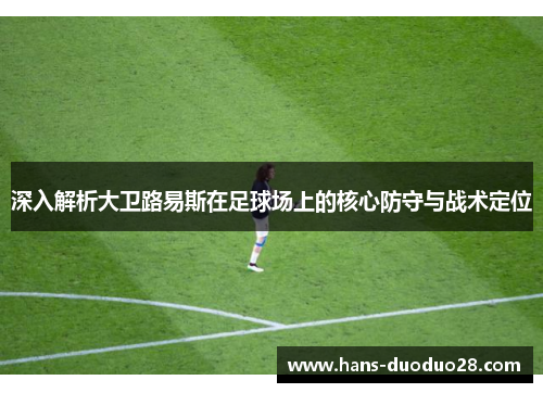 深入解析大卫路易斯在足球场上的核心防守与战术定位