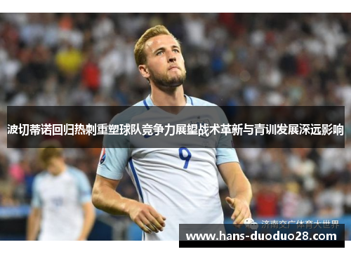 波切蒂诺回归热刺重塑球队竞争力展望战术革新与青训发展深远影响 波切蒂诺回归热刺重塑球队竞争力展望战术革新与青训发展深远影响