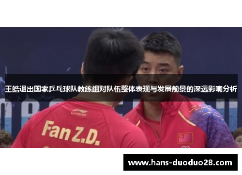 王皓退出国家乒乓球队教练组对队伍整体表现与发展前景的深远影响分析 王皓退出国家乒乓球队教练组对队伍整体表现与发展前景的深远影响分析