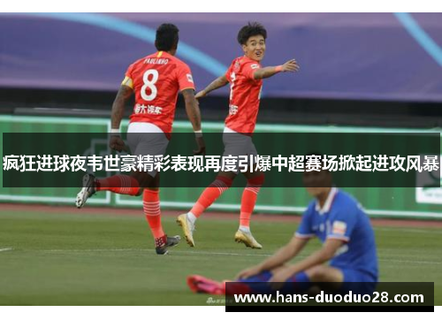 疯狂进球夜韦世豪精彩表现再度引爆中超赛场掀起进攻风暴