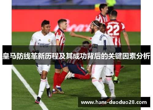 皇马防线革新历程及其成功背后的关键因素分析 皇马防线革新历程及其成功背后的关键因素分析