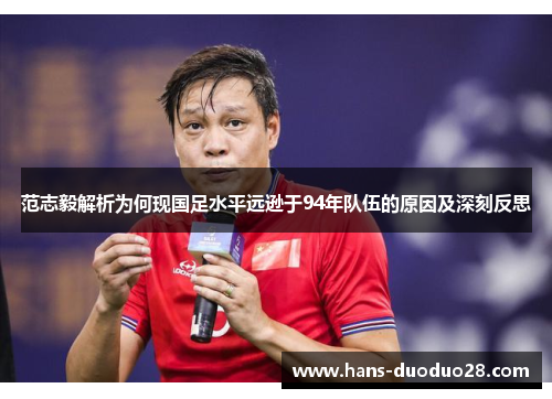 范志毅解析为何现国足水平远逊于94年队伍的原因及深刻反思 范志毅解析为何现国足水平远逊于94年队伍的原因及深刻反思