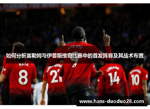 如何分析富勒姆与伊普斯维奇比赛中的首发阵容及其战术布置 如何分析富勒姆与伊普斯维奇比赛中的首发阵容及其战术布置