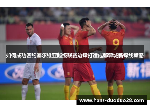 如何成功签约塞尔维亚超级联赛边锋打造成都蓉城新锋线策略