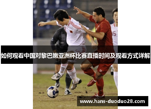 如何观看中国对黎巴嫩亚洲杯比赛直播时间及观看方式详解