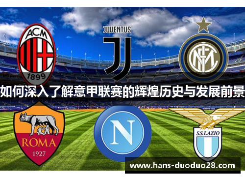 如何深入了解意甲联赛的辉煌历史与发展前景 如何深入了解意甲联赛的辉煌历史与发展前景