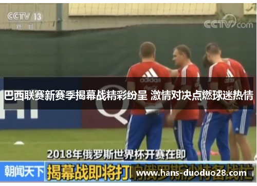 巴西联赛新赛季揭幕战精彩纷呈 激情对决点燃球迷热情 巴西联赛新赛季揭幕战精彩纷呈 激情对决点燃球迷热情