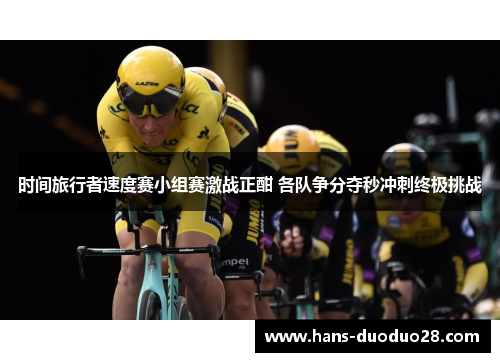 时间旅行者速度赛小组赛激战正酣 各队争分夺秒冲刺终极挑战