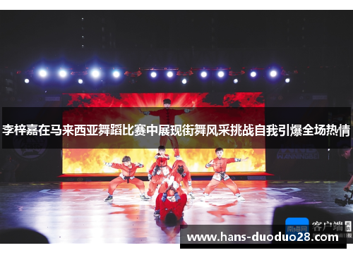 李梓嘉在马来西亚舞蹈比赛中展现街舞风采挑战自我引爆全场热情