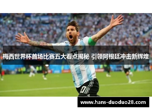 梅西世界杯首场比赛五大看点揭秘 引领阿根廷冲击新辉煌