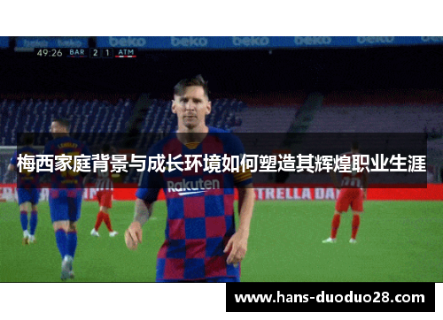 梅西家庭背景与成长环境如何塑造其辉煌职业生涯