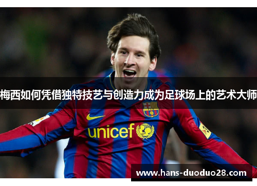 梅西如何凭借独特技艺与创造力成为足球场上的艺术大师