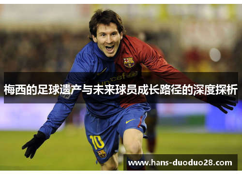 梅西的足球遗产与未来球员成长路径的深度探析