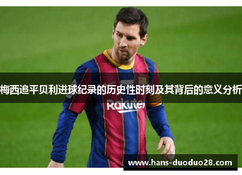 梅西追平贝利进球纪录的历史性时刻及其背后的意义分析