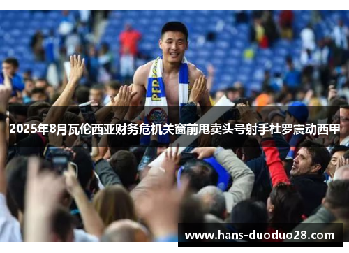 2025年8月瓦伦西亚财务危机关窗前甩卖头号射手杜罗震动西甲
