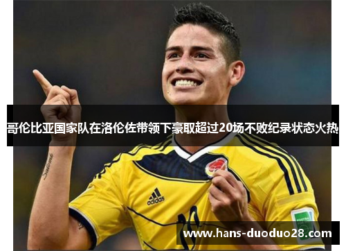 哥伦比亚国家队在洛伦佐带领下豪取超过20场不败纪录状态火热