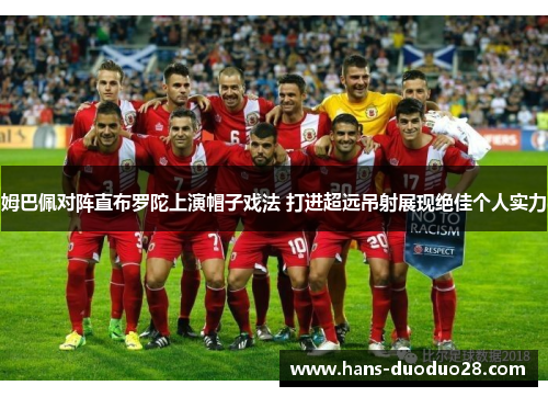 姆巴佩对阵直布罗陀上演帽子戏法 打进超远吊射展现绝佳个人实力