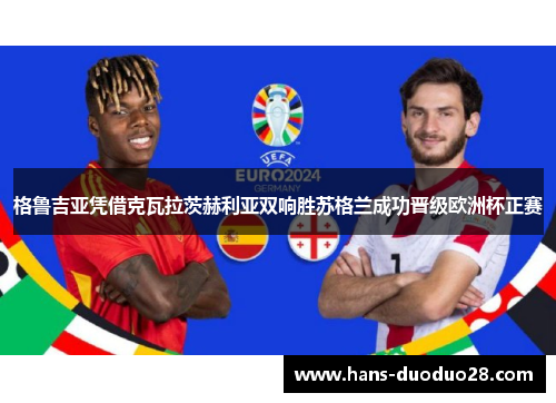 格鲁吉亚凭借克瓦拉茨赫利亚双响胜苏格兰成功晋级欧洲杯正赛