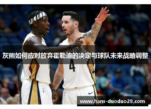 灰熊如何应对放弃霍勒迪的决定与球队未来战略调整