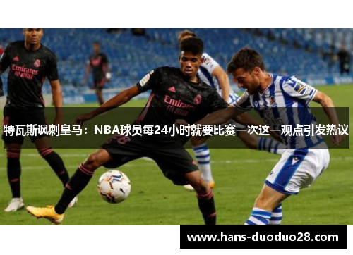 特瓦斯讽刺皇马：NBA球员每24小时就要比赛一次这一观点引发热议