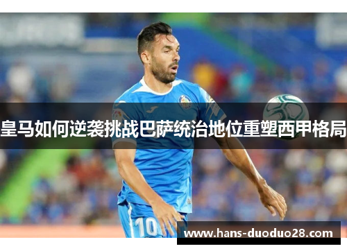 皇马如何逆袭挑战巴萨统治地位重塑西甲格局