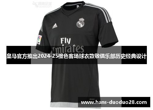 皇马官方推出2024-25橙色客场球衣致敬俱乐部历史经典设计