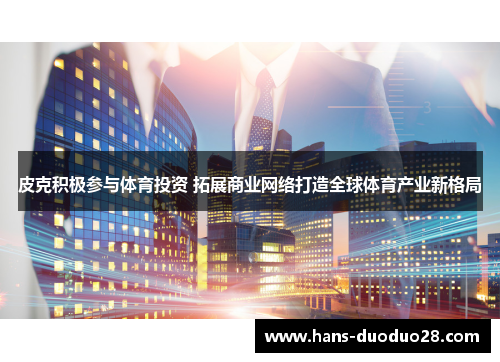 皮克积极参与体育投资 拓展商业网络打造全球体育产业新格局