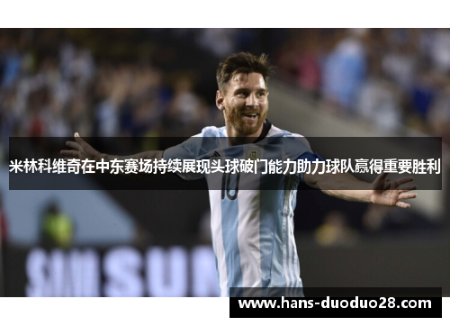 米林科维奇在中东赛场持续展现头球破门能力助力球队赢得重要胜利
