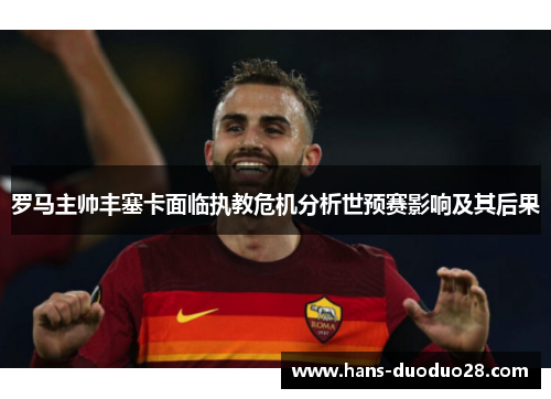 罗马主帅丰塞卡面临执教危机分析世预赛影响及其后果